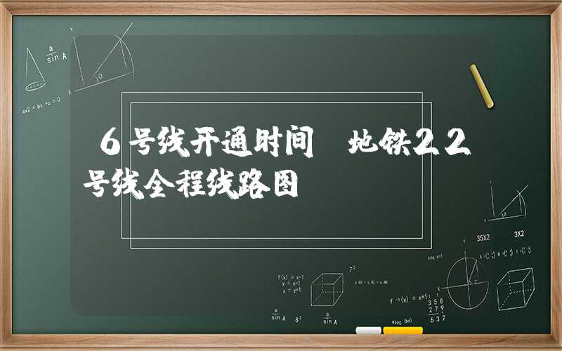 6号线开通时间（地铁22号线全程线路图）