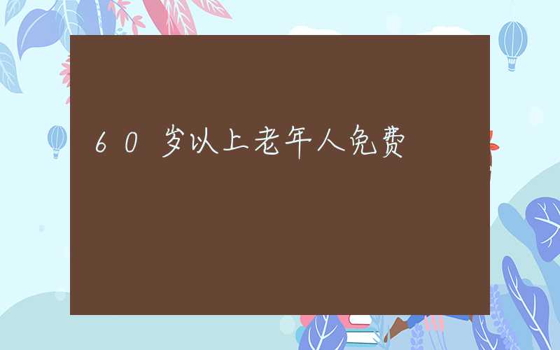 60岁以上老年人免费