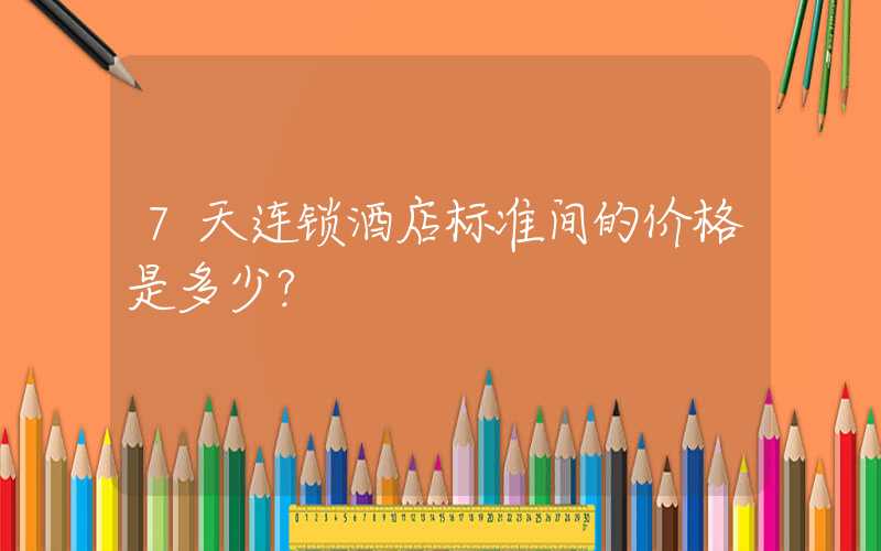 7天连锁酒店标准间的价格是多少？