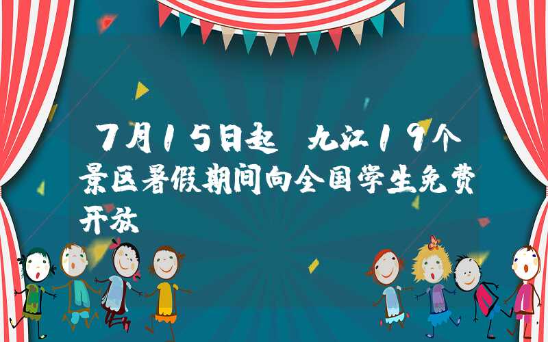 7月15日起，九江19个景区暑假期间向全国学生免费开放。