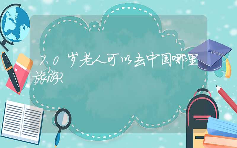 70岁老人可以去中国哪里旅游？