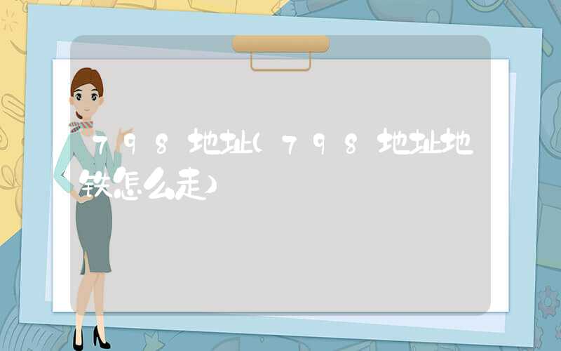 798地址（798地址地铁怎么走）