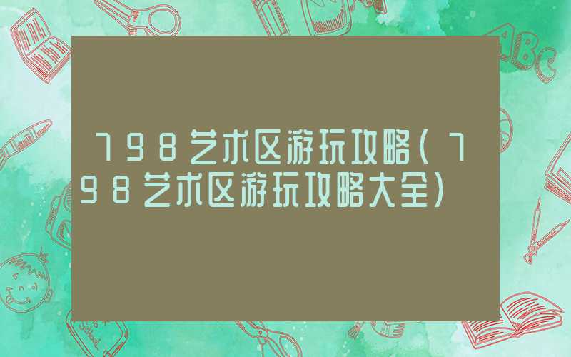 798艺术区游玩攻略（798艺术区游玩攻略大全）