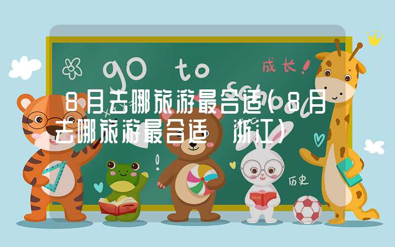 8月去哪旅游最合适（8月去哪旅游最合适 浙江）