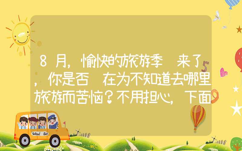 8月，愉快的旅游季节来了，你是否还在为不知道去哪里旅游而苦恼？不用担心，下面为大家推荐几个在8月份旅游的好去处，让你不虚此行！