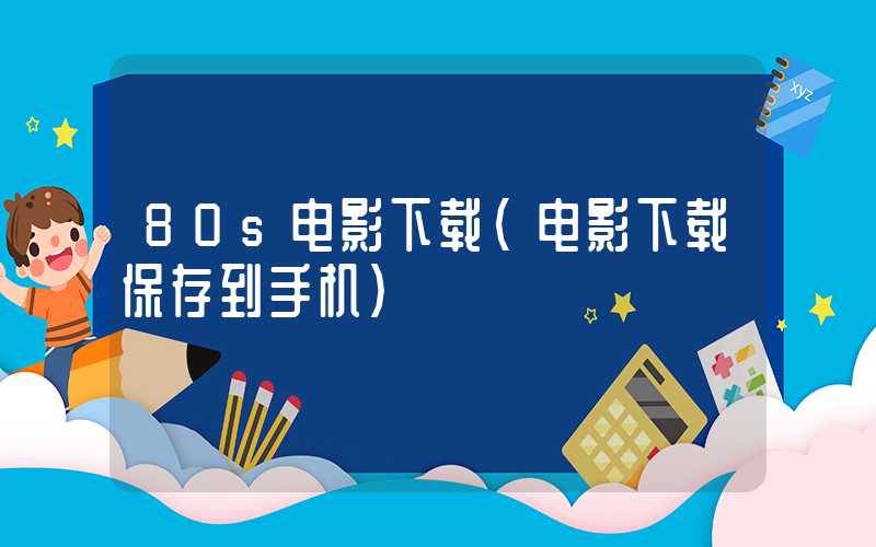 80s电影下载（电影下载保存到手机）