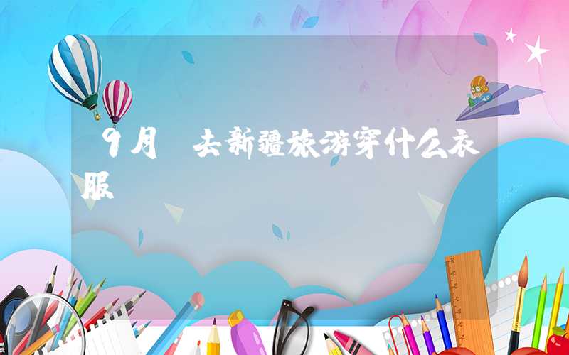 9月份去新疆旅游穿什么衣服