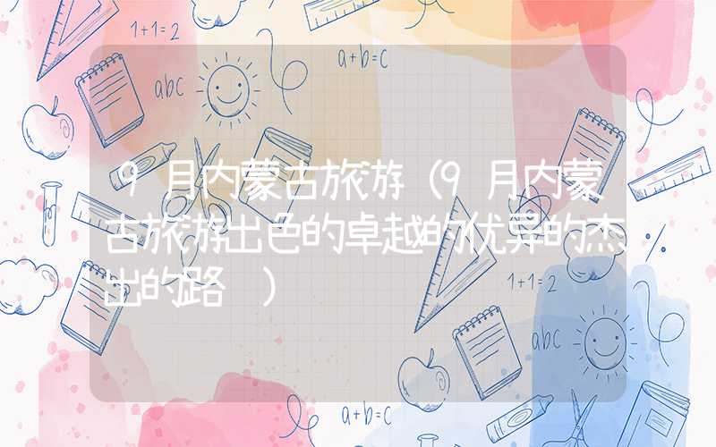 9月内蒙古旅游（9月内蒙古旅游出色的卓越的优异的杰出的路线）