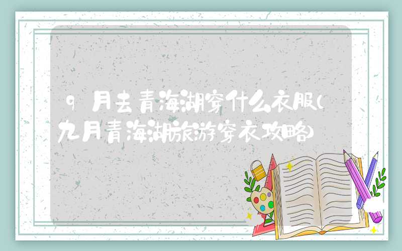 9月去青海湖穿什么衣服（九月青海湖旅游穿衣攻略）
