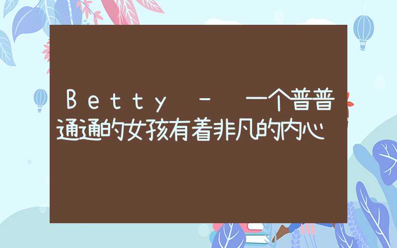 Betty - 一个普普通通的女孩有着非凡的内心