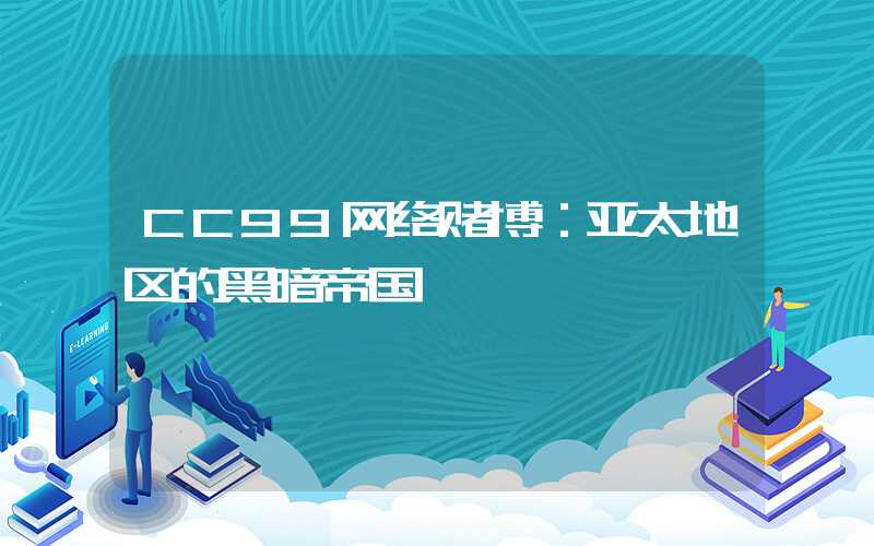 CC99网络赌博：亚太地区的黑暗帝国