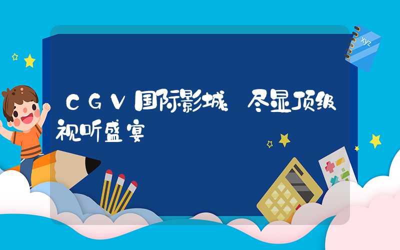 CGV国际影城：尽显顶级视听盛宴