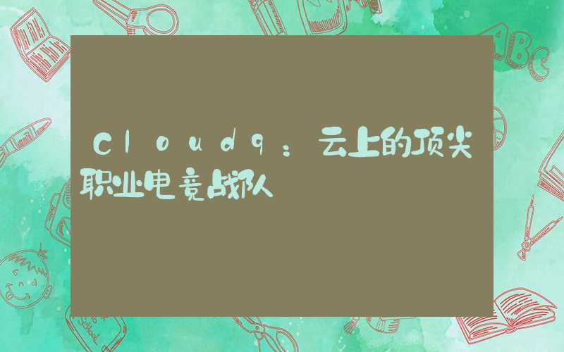 Cloud9:云上的顶尖职业电竞战队