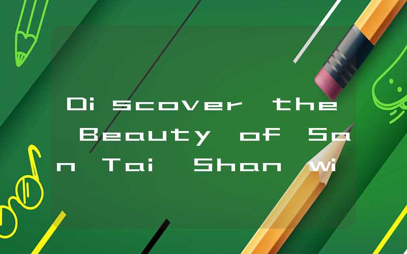 Discover the Beauty of San Tai Shan with Affordable Ticket Prices