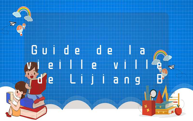 Guide de la vieille ville de Lijiang Baisha