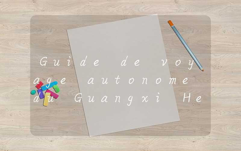 Guide de voyage autonome du Guangxi Hezhou