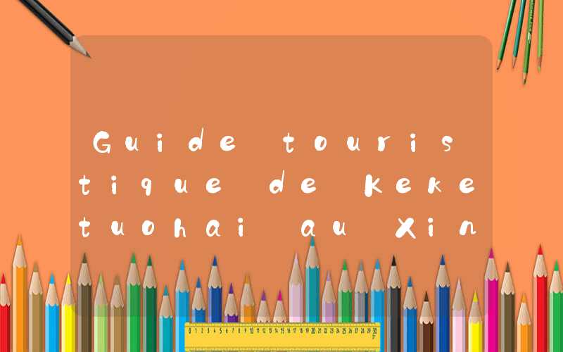 Guide touristique de Keketuohai au Xinjiang