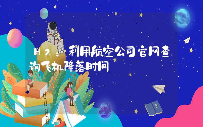 H2:利用航空公司官网查询飞机降落时间