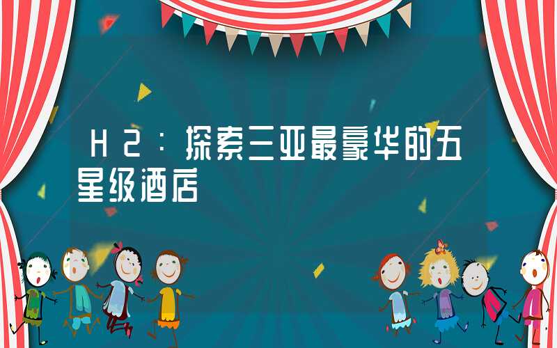 H2:探索三亚最豪华的五星级酒店