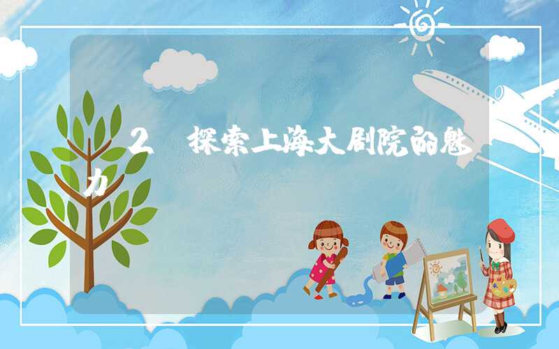 H2：探索上海大剧院的魅力