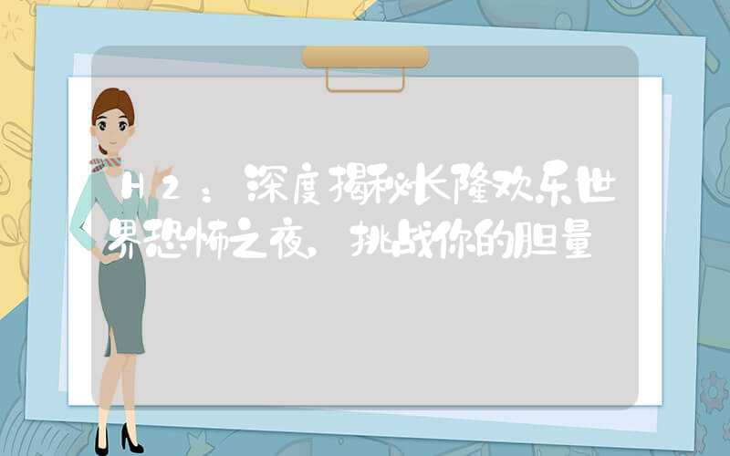 H2：深度揭秘长隆欢乐世界恐怖之夜，挑战你的胆量