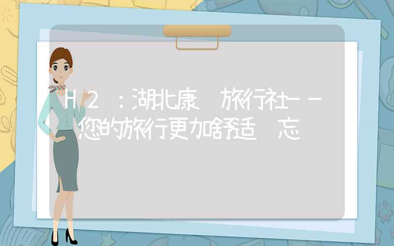 H2:湖北康辉旅行社——让您的旅行更加舒适难忘