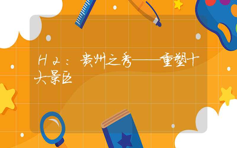 H2：贵州之秀——重塑十大景区