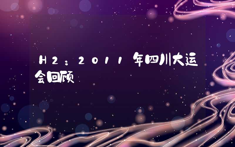 H2：2011年四川大运会回顾