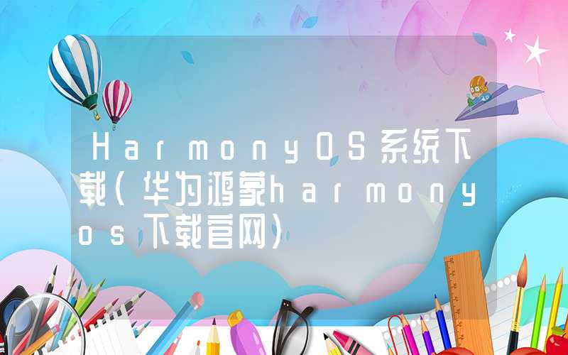 HarmonyOS系统下载（华为鸿蒙harmonyos下载官网）