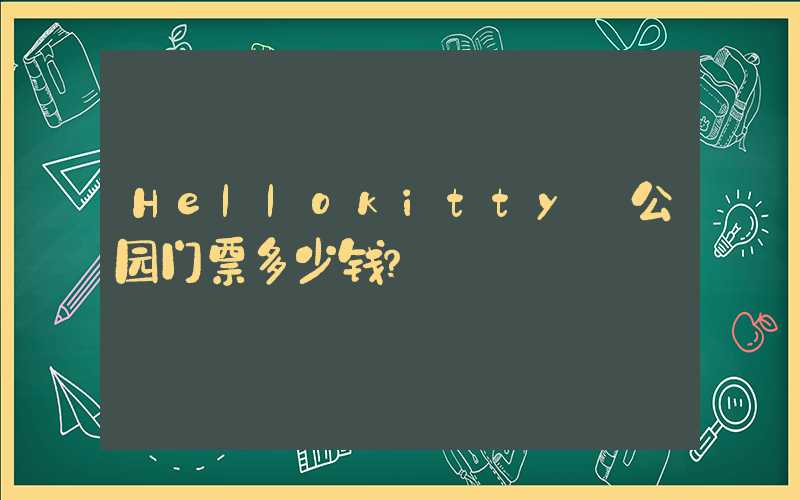 Hellokitty 公园门票多少钱？