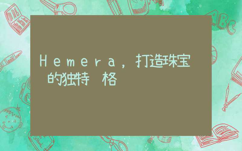 Hemera,打造珠宝设计的独特风格