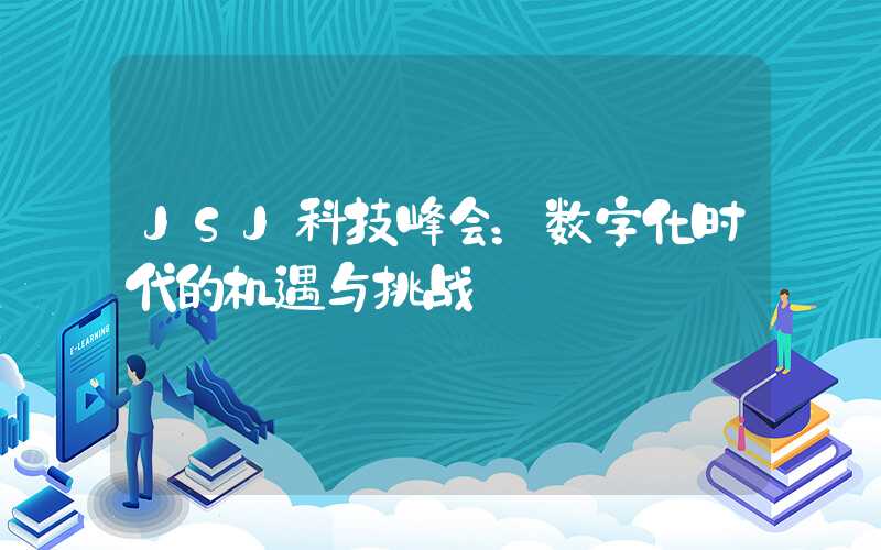 JSJ科技峰会：数字化时代的机遇与挑战