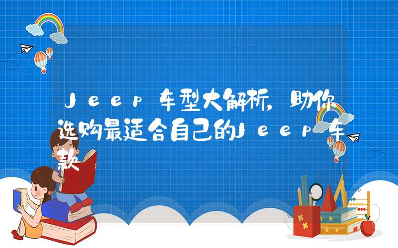 Jeep车型大解析，助你选购最适合自己的Jeep车款
