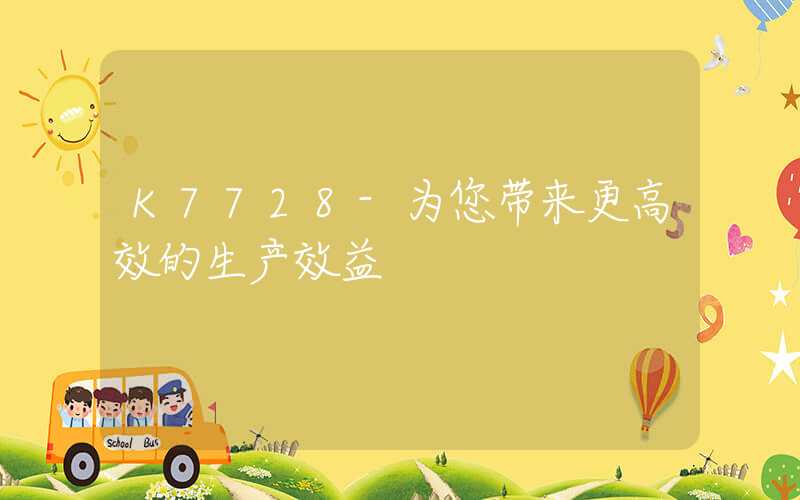 K7728-为您带来更高效的生产效益