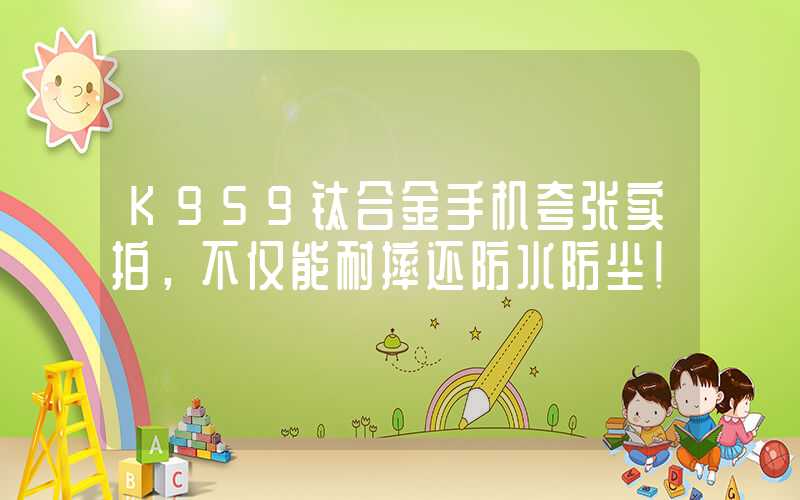 K959钛合金手机夸张实拍，不仅能耐摔还防水防尘！