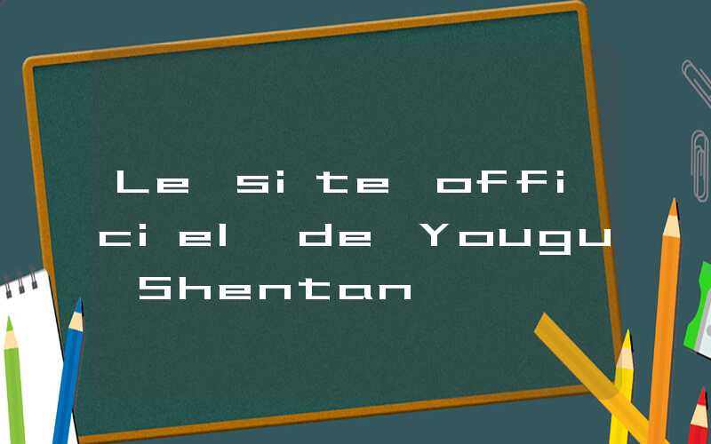Le site officiel de Yougu Shentan