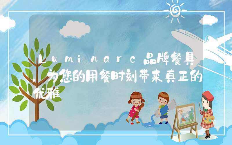 Luminarc品牌餐具，为您的用餐时刻带来真正的优雅