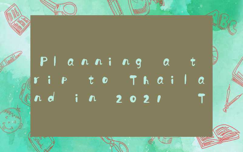 Planning a trip to Thailand in 2021: Tips and recommendations