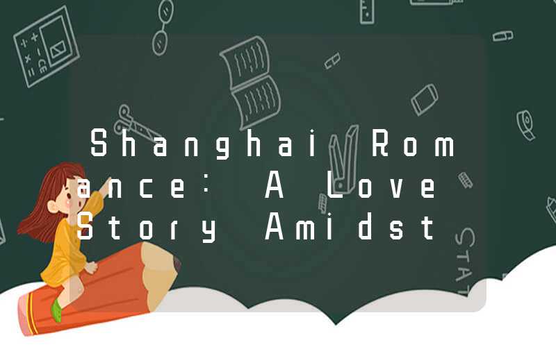 Shanghai Romance: A Love Story Amidst the Bustling Metropolis