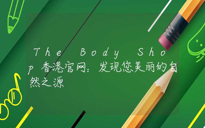 The Body Shop香港官网：发现您美丽的自然之源