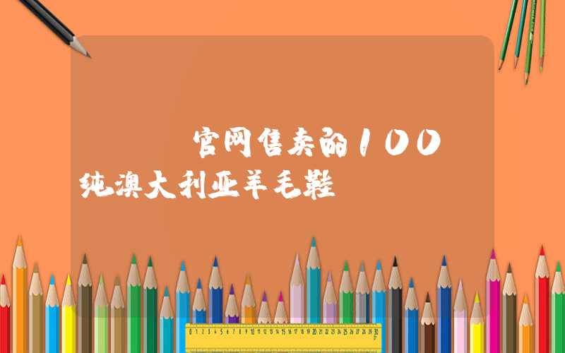 UGG官网售卖的100%纯澳大利亚羊毛鞋