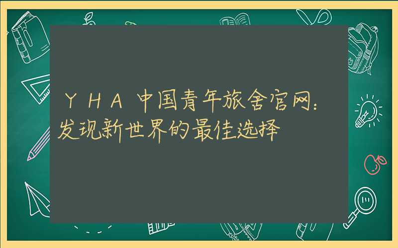 YHA中国青年旅舍官网:发现新世界的最佳选择
