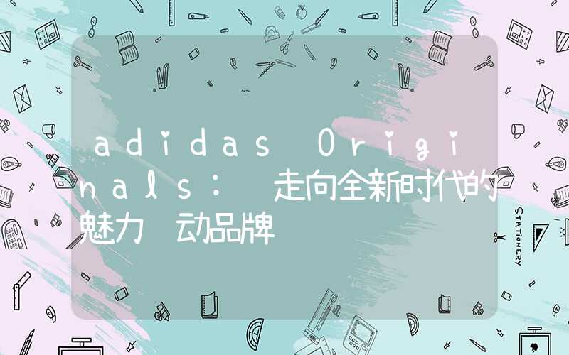 adidas Originals: 走向全新时代的魅力运动品牌