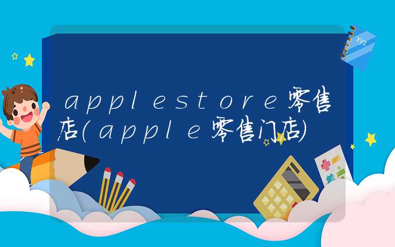 applestore零售店（apple零售门店）