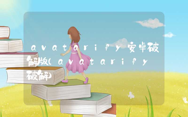 avatarify安卓破解版（avatarify 破解）