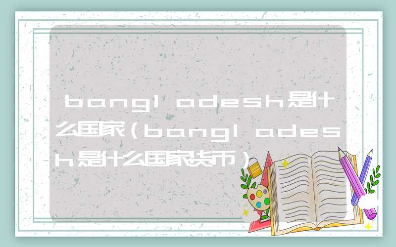 bangladesh是什么国家(bangladesh是什么国家货币)