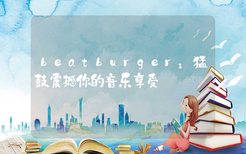 beatburger：猛鼓震撼你的音乐享受