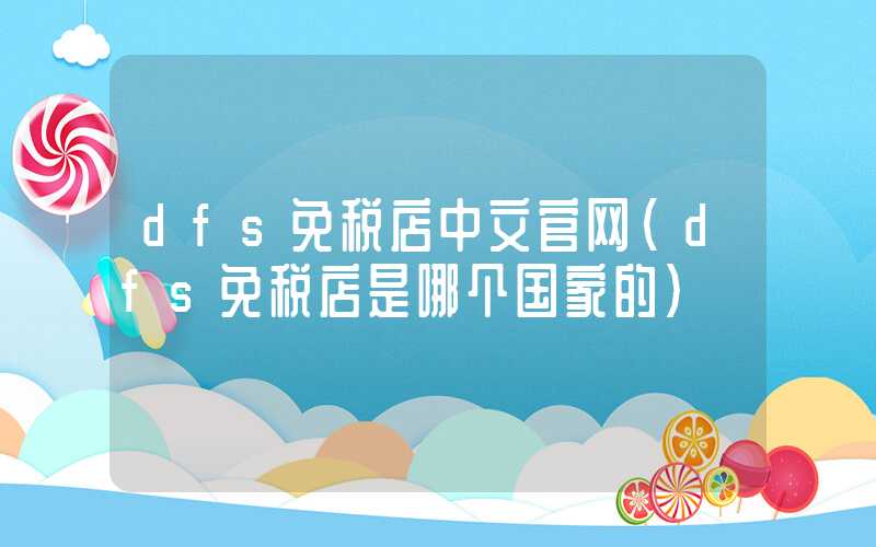 dfs免税店中文官网(dfs免税店是哪个国家的)