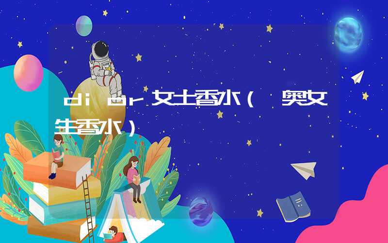 dior女士香水(迪奥女生香水)
