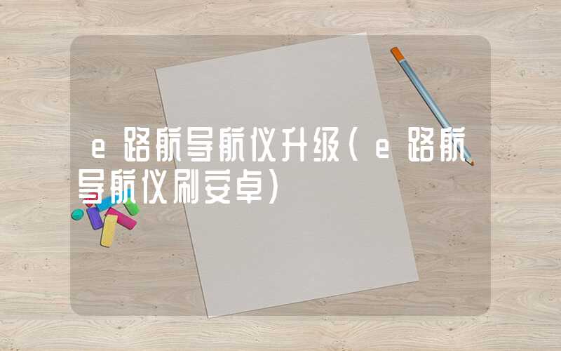e路航导航仪升级(e路航导航仪刷安卓)